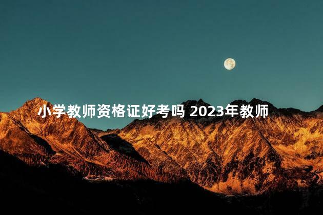 小学教师资格证好考吗 2023年教师资格证下半年报名时间